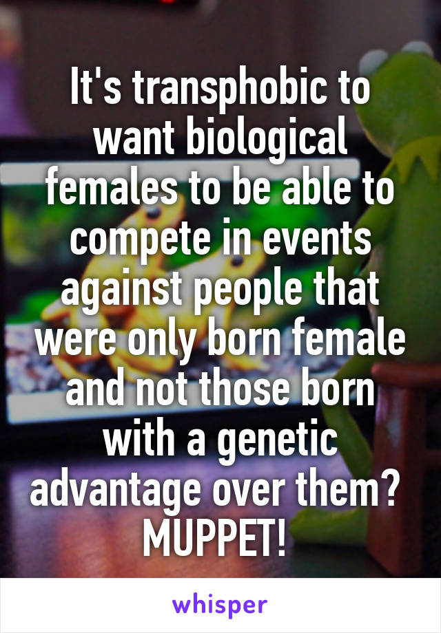 It's transphobic to want biological females to be able to compete in events against people that were only born female and not those born with a genetic advantage over them? 
MUPPET! 