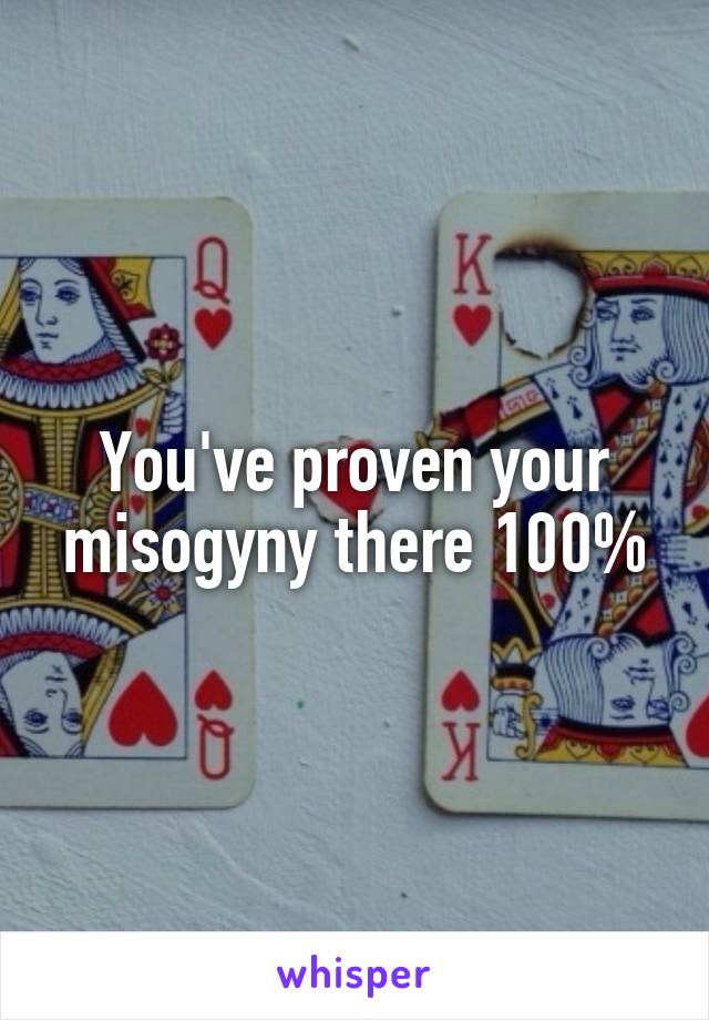 You've proven your misogyny there 100%