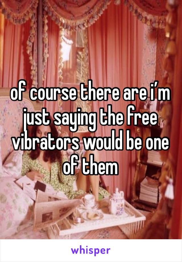 of course there are i’m just saying the free vibrators would be one of them