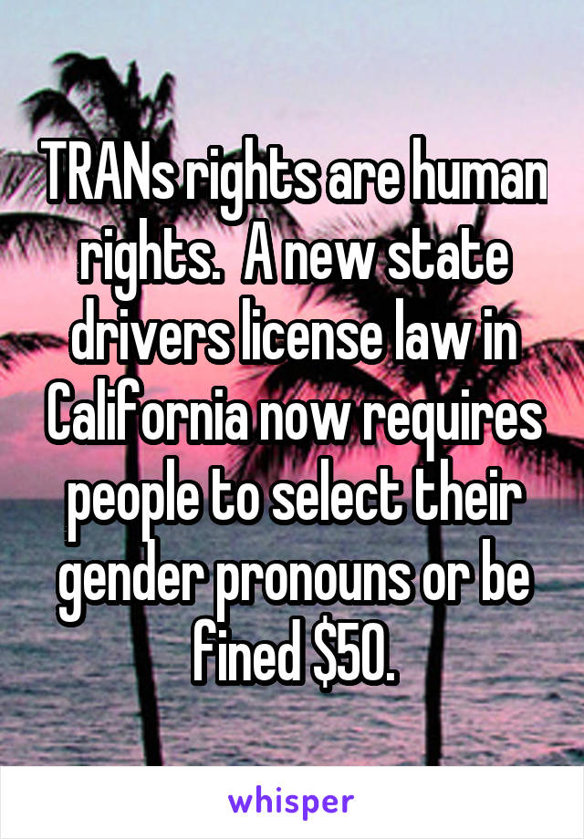 TRANs rights are human rights.  A new state drivers license law in California now requires people to select their gender pronouns or be fined $50.