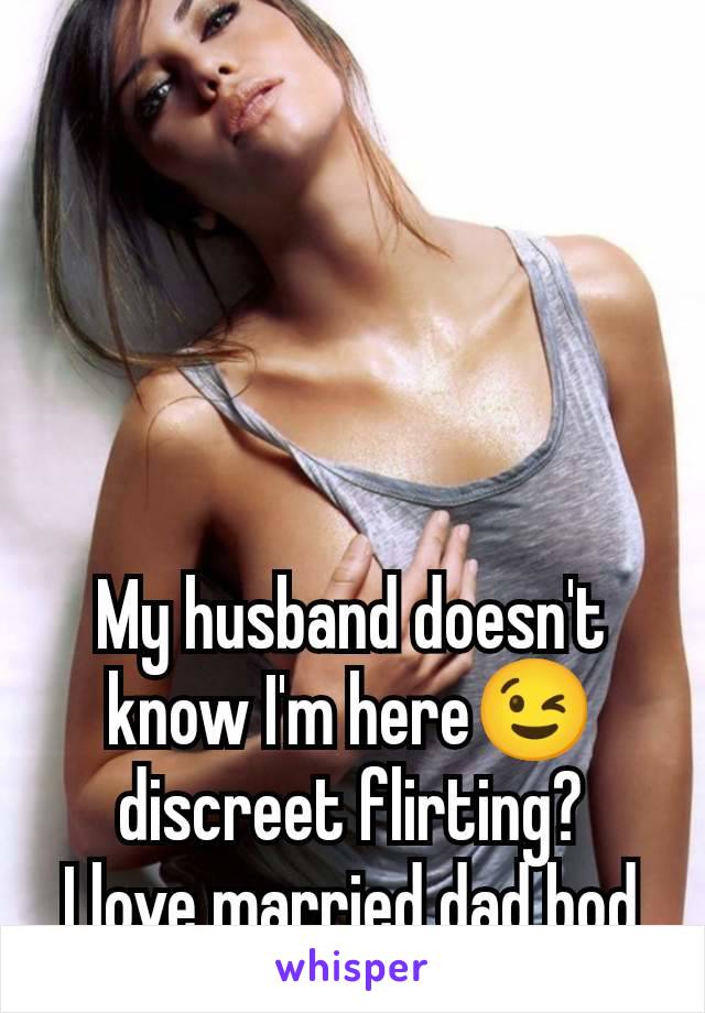 My husband doesn't know I'm here😉 discreet flirting?
I love married dad bod