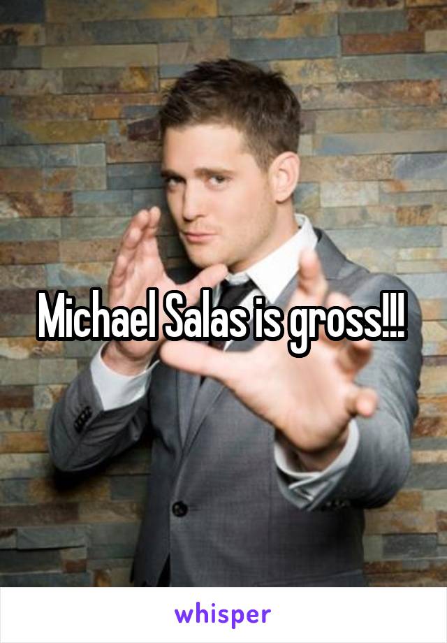 Michael Salas is gross!!! 