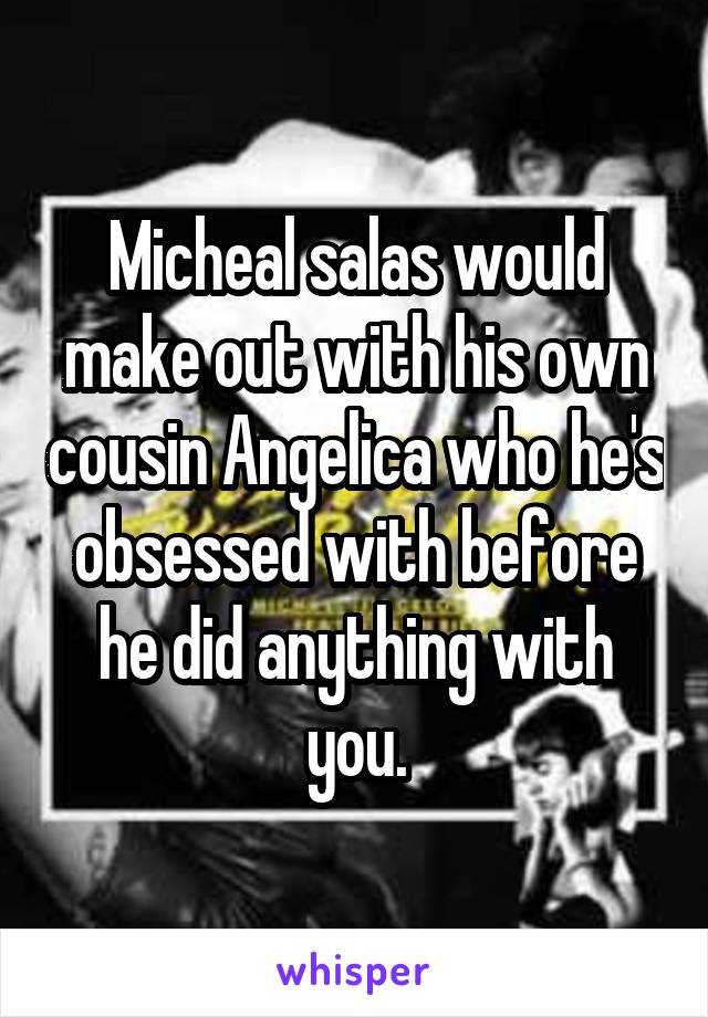 Micheal salas would make out with his own cousin Angelica who he's obsessed with before he did anything with you.