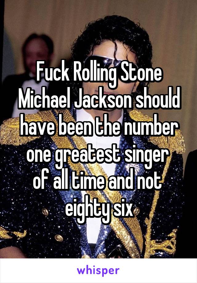 Fuck Rolling Stone Michael Jackson should have been the number one greatest singer 
of all time and not 
eighty six