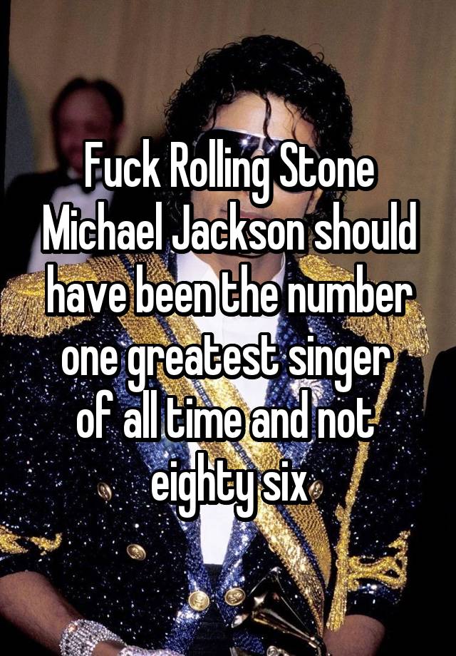 Fuck Rolling Stone Michael Jackson should have been the number one greatest singer 
of all time and not 
eighty six