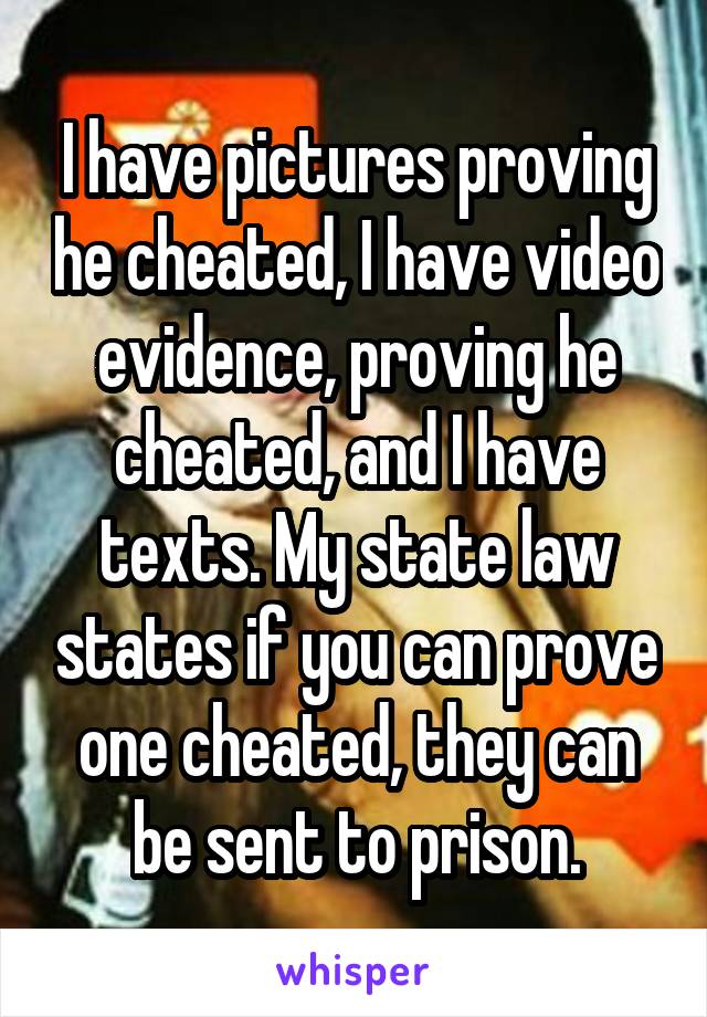 I have pictures proving he cheated, I have video evidence, proving he cheated, and I have texts. My state law states if you can prove one cheated, they can be sent to prison.