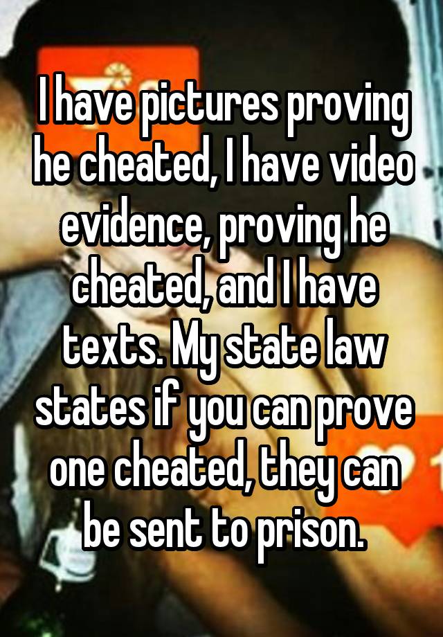 I have pictures proving he cheated, I have video evidence, proving he cheated, and I have texts. My state law states if you can prove one cheated, they can be sent to prison.