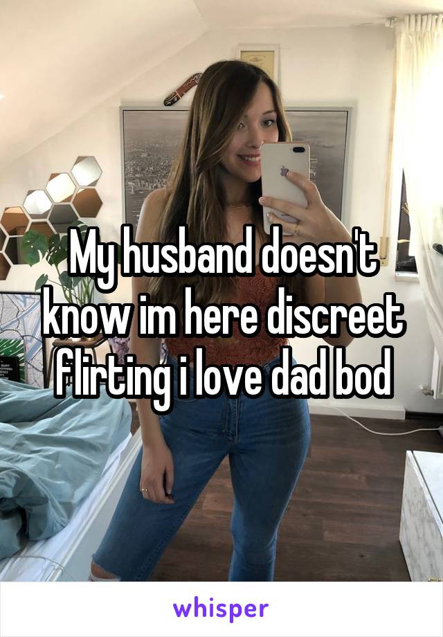 My husband doesn't know im here discreet flirting i love dad bod