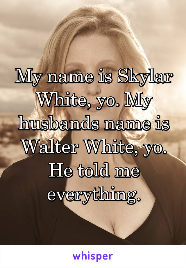 My name is Skylar White, yo. My husbands name is Walter White, yo. He told me everything.