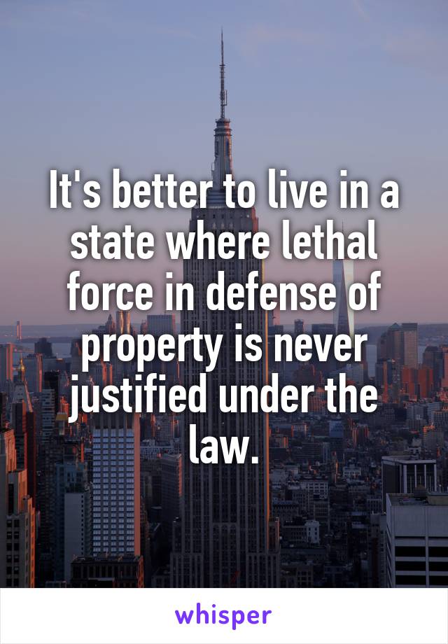 It's better to live in a state where lethal force in defense of property is never justified under the law.