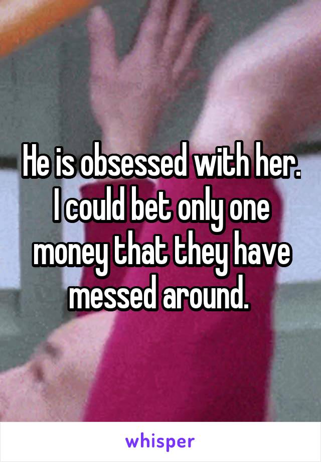 He is obsessed with her. I could bet only one money that they have messed around. 