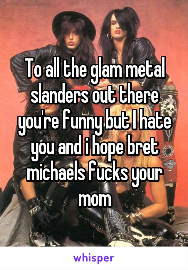 To all the glam metal slanders out there you're funny but I hate you and i hope bret michaels fucks your mom