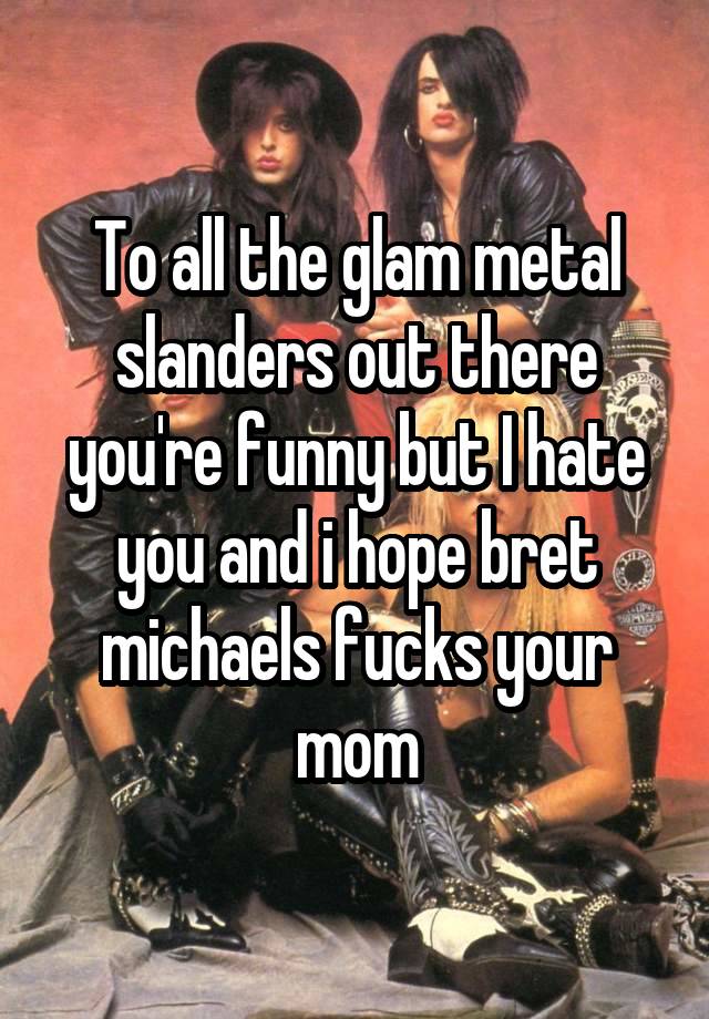 To all the glam metal slanders out there you're funny but I hate you and i hope bret michaels fucks your mom