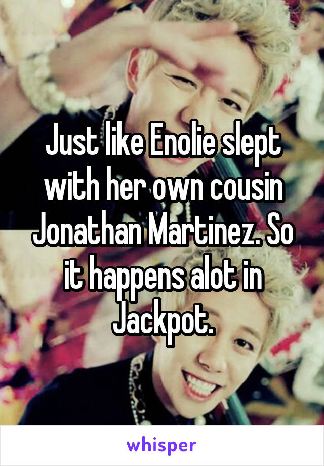 Just like Enolie slept with her own cousin Jonathan Martinez. So it happens alot in Jackpot.