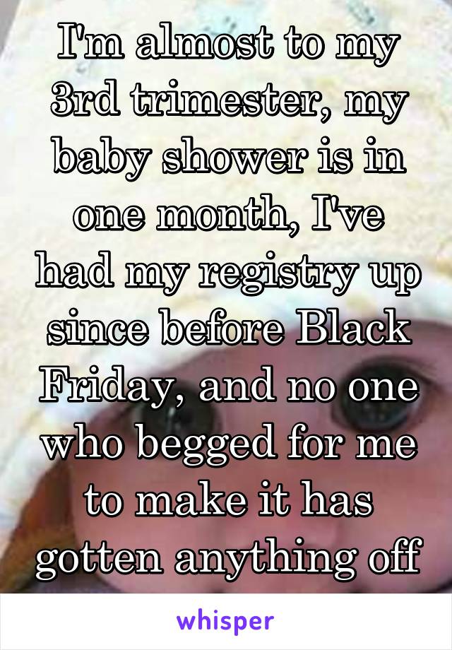 I'm almost to my 3rd trimester, my baby shower is in one month, I've had my registry up since before Black Friday, and no one who begged for me to make it has gotten anything off of it.. why??