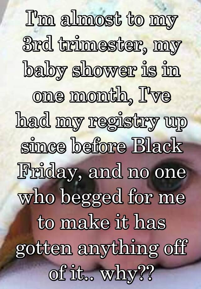 I'm almost to my 3rd trimester, my baby shower is in one month, I've had my registry up since before Black Friday, and no one who begged for me to make it has gotten anything off of it.. why??