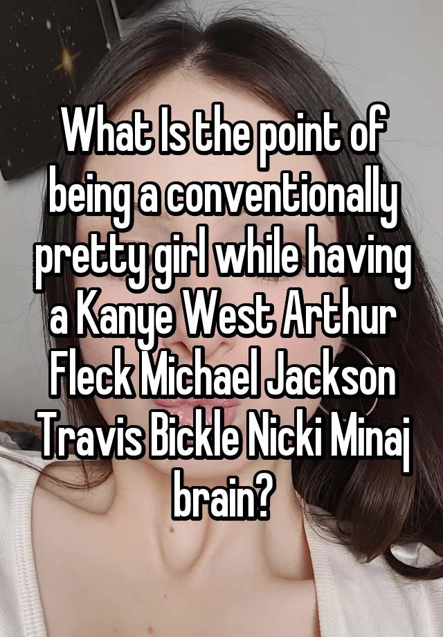 What Is the point of being a conventionally pretty girl while having a Kanye West Arthur Fleck Michael Jackson Travis Bickle Nicki Minaj brain?