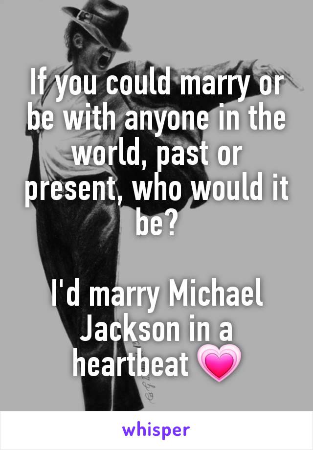 If you could marry or be with anyone in the world, past or present, who would it be?

I'd marry Michael Jackson in a heartbeat 💗