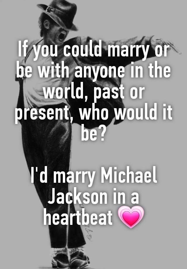 If you could marry or be with anyone in the world, past or present, who would it be?

I'd marry Michael Jackson in a heartbeat 💗