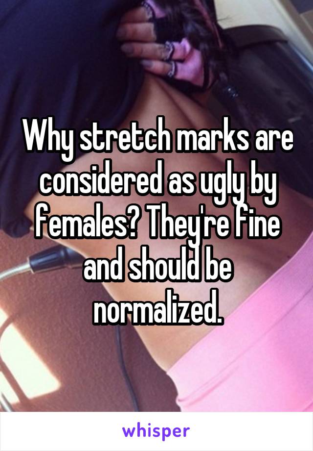 Why stretch marks are considered as ugly by females? They're fine and should be normalized.