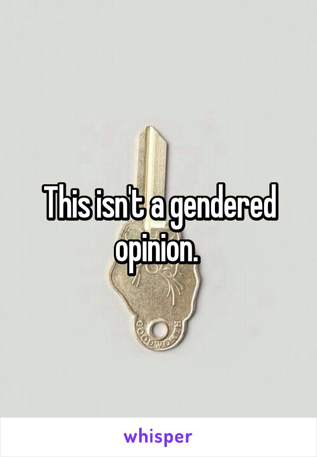 This isn't a gendered opinion. 