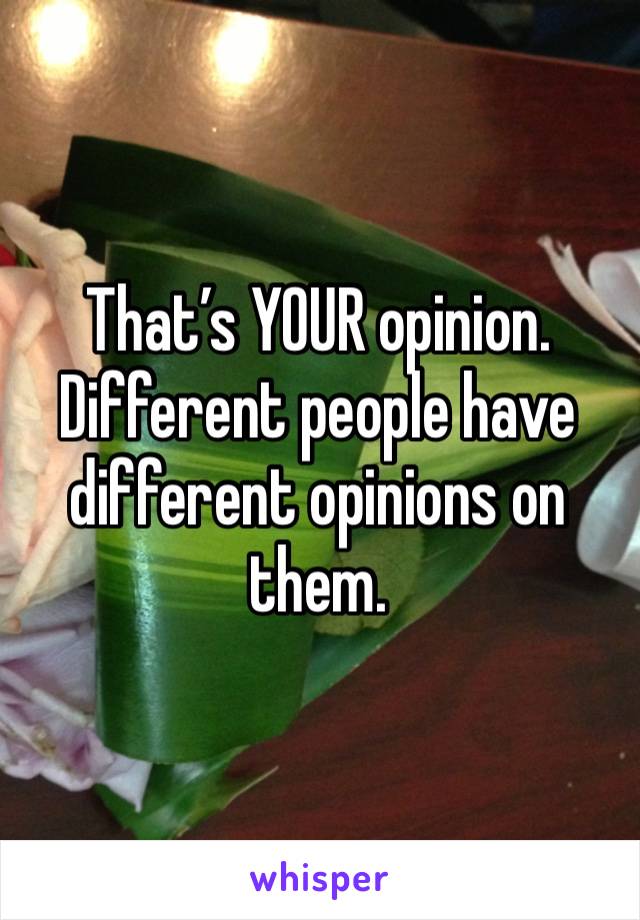 That’s YOUR opinion. Different people have different opinions on them. 