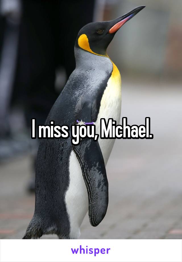 I miss you, Michael.