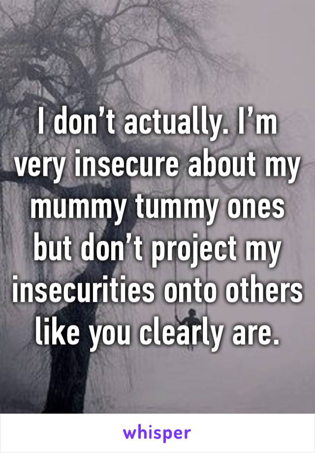 I don’t actually. I’m very insecure about my mummy tummy ones but don’t project my insecurities onto others like you clearly are.