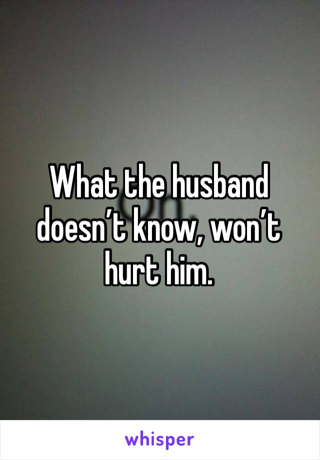 What the husband doesn’t know, won’t hurt him.