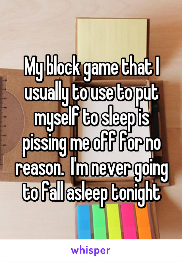 My block game that I usually to use to put myself to sleep is pissing me off for no reason.  I'm never going to fall asleep tonight