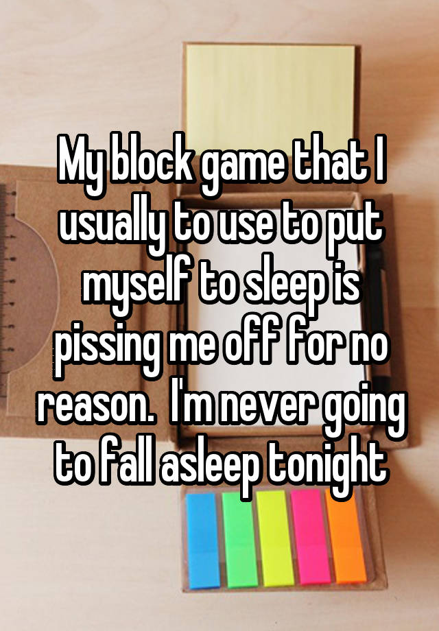 My block game that I usually to use to put myself to sleep is pissing me off for no reason.  I'm never going to fall asleep tonight