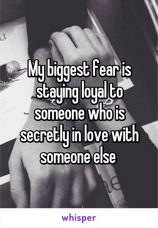 My biggest fear is staying loyal to someone who is secretly in love with someone else 