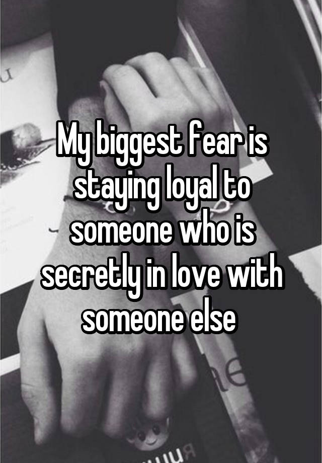 My biggest fear is staying loyal to someone who is secretly in love with someone else 