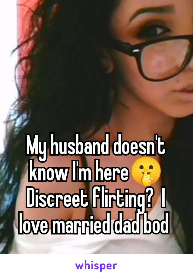 My husband doesn't know I'm here🤫 Discreet flirting?  I love married dad bod 