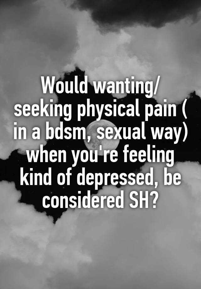 Would wanting/ seeking physical pain ( in a bdsm, sexual way) when you're feeling kind of depressed, be considered SH?