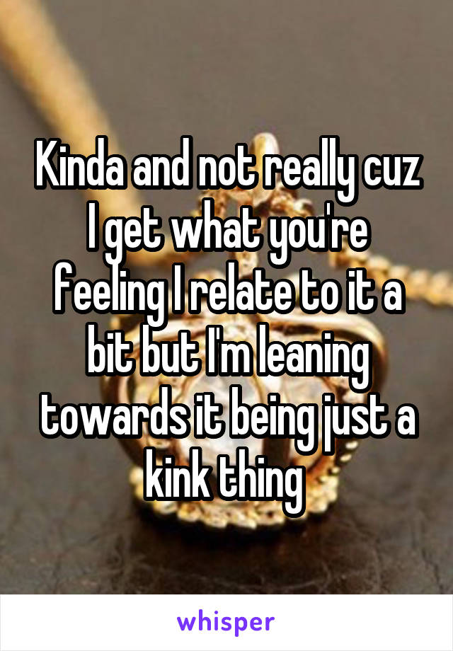 Kinda and not really cuz I get what you're feeling I relate to it a bit but I'm leaning towards it being just a kink thing 