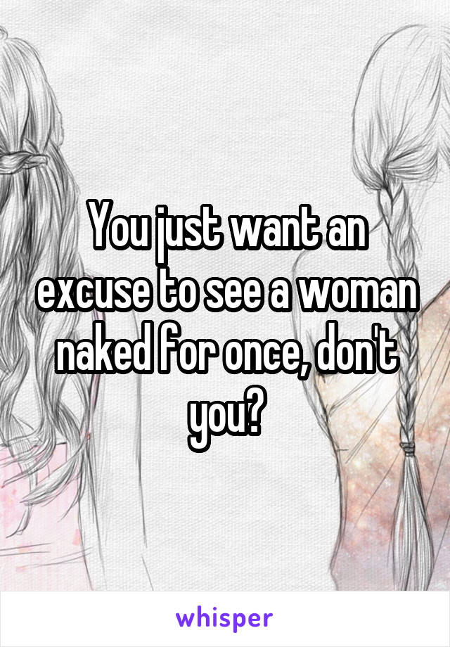 You just want an excuse to see a woman naked for once, don't you?