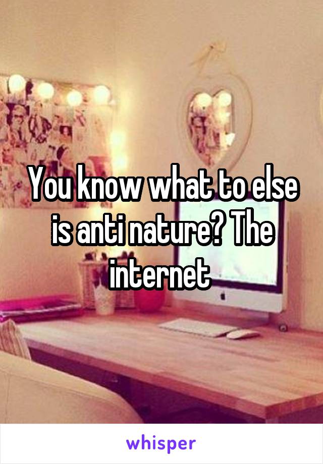 You know what to else is anti nature? The internet 