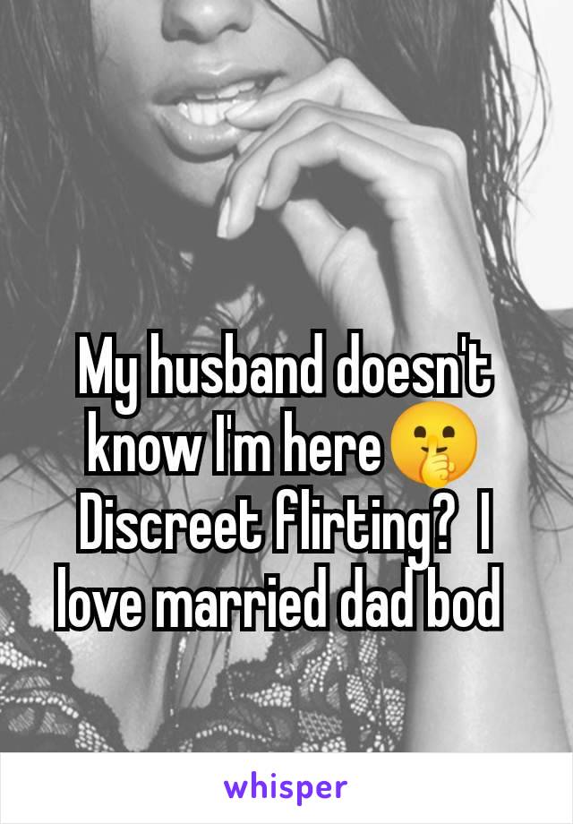 My husband doesn't know I'm here🤫 Discreet flirting?  I love married dad bod 