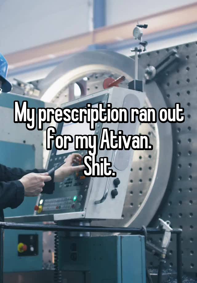 My prescription ran out for my Ativan.
Shit.