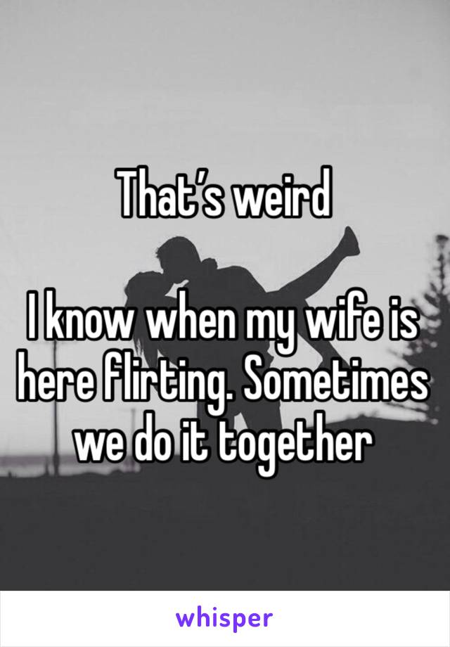 That’s weird

I know when my wife is here flirting. Sometimes we do it together 