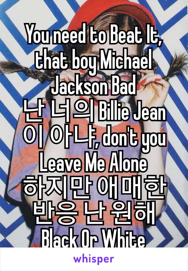 You need to Beat It, that boy Michael Jackson Bad
난 너의 Billie Jean이 아냐, don't you Leave Me Alone
하지만 애매한 반응 난 원해 Black Or White