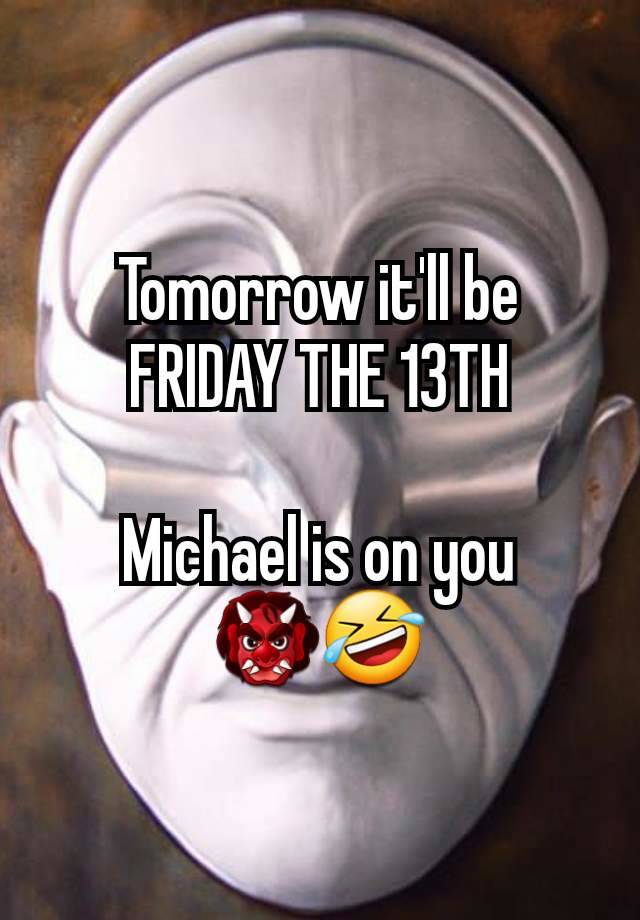 Tomorrow it'll be
FRIDAY THE 13TH

Michael is on you
👹🤣