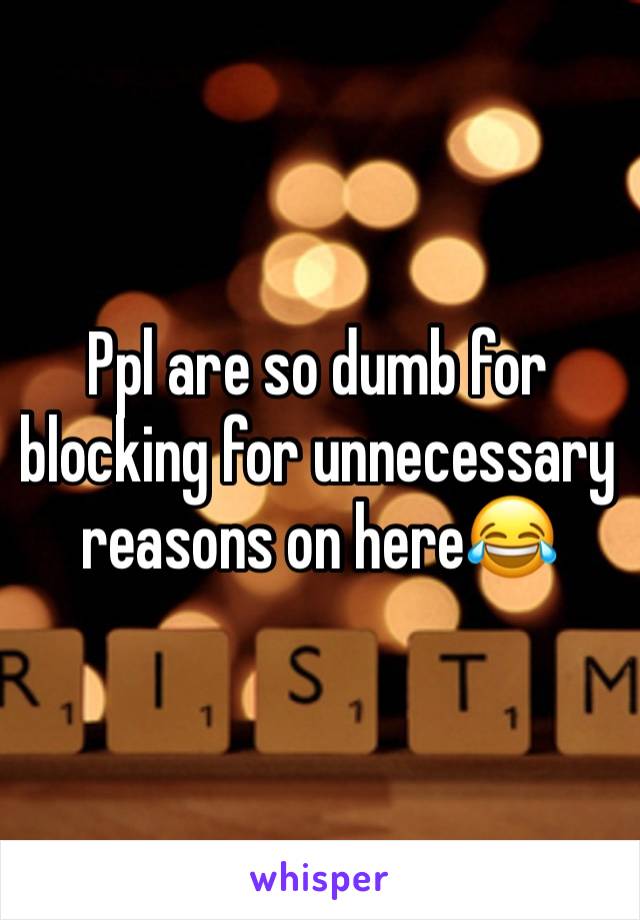 Ppl are so dumb for blocking for unnecessary reasons on here😂 