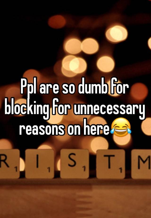 Ppl are so dumb for blocking for unnecessary reasons on here😂 