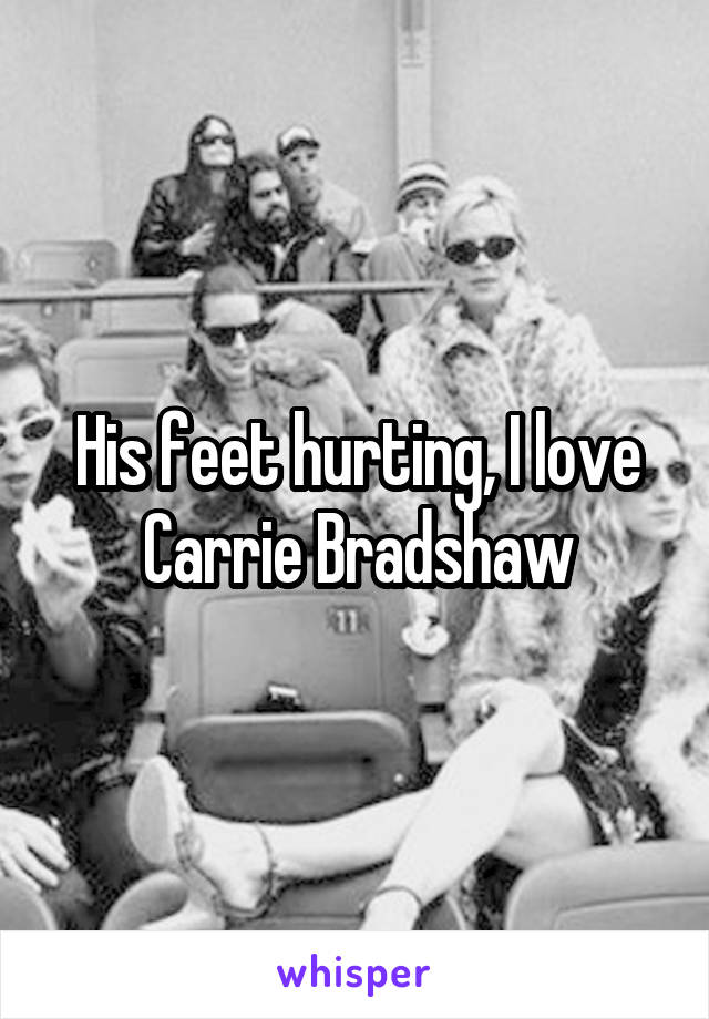 His feet hurting, I love Carrie Bradshaw