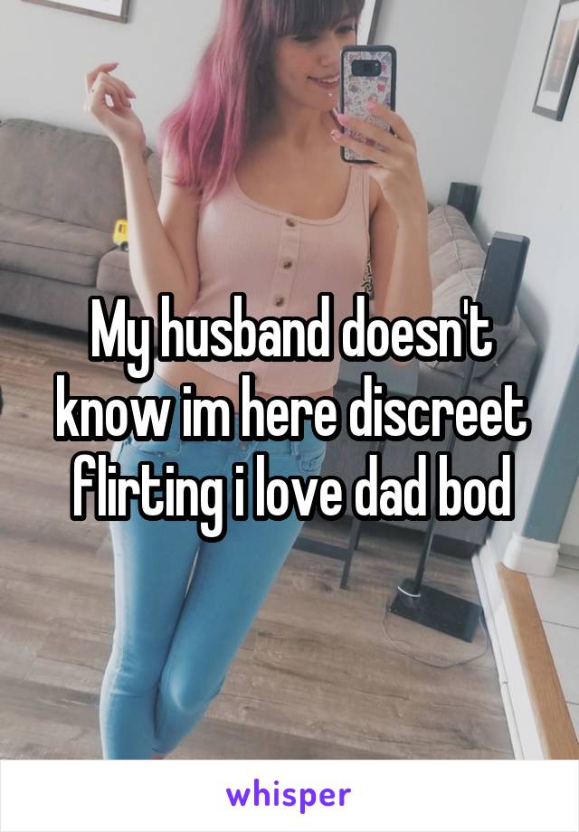 My husband doesn't know im here discreet flirting i love dad bod