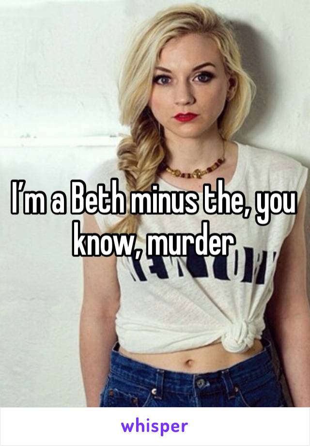 I’m a Beth minus the, you know, murder