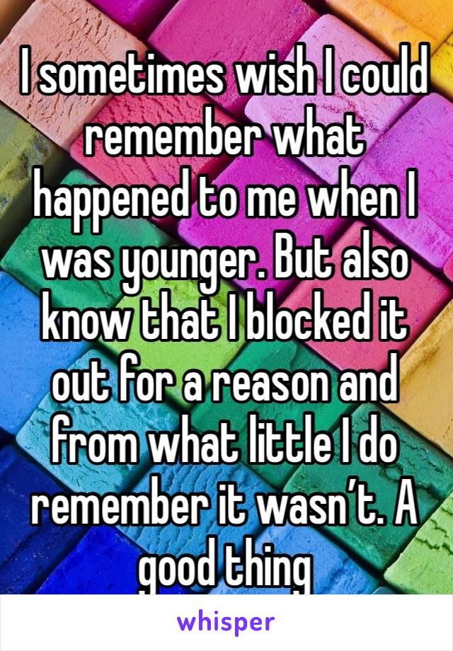 I sometimes wish I could remember what happened to me when I was younger. But also know that I blocked it out for a reason and from what little I do remember it wasn’t. A good thing 