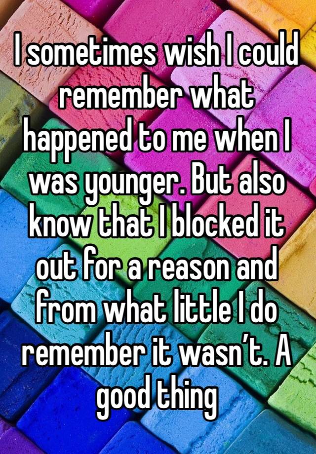 I sometimes wish I could remember what happened to me when I was younger. But also know that I blocked it out for a reason and from what little I do remember it wasn’t. A good thing 